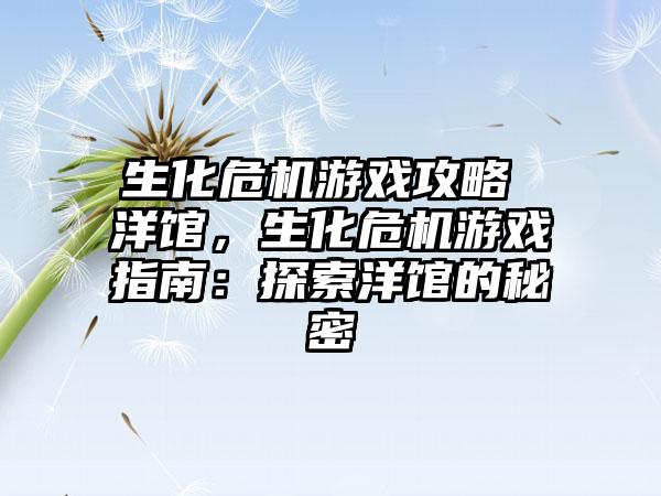 生化危机游戏攻略 洋馆，生化危机游戏指南：探索洋馆的秘密