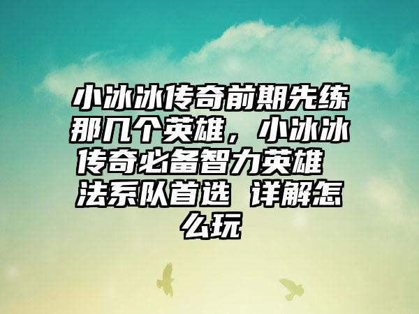 小冰冰传奇前期先练那几个英雄，小冰冰传奇必备智力英雄 法系队首选 详解怎么玩