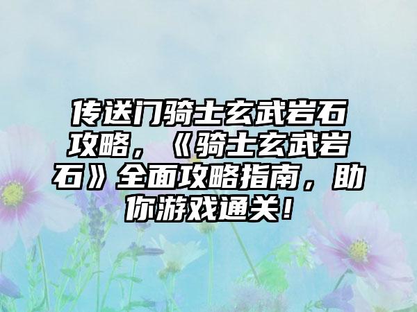 传送门骑士玄武岩石攻略，《骑士玄武岩石》全面攻略指南，助你游戏通关！