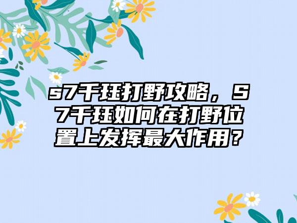 s7千珏打野攻略，S7千珏如何在打野位置上发挥最大作用？