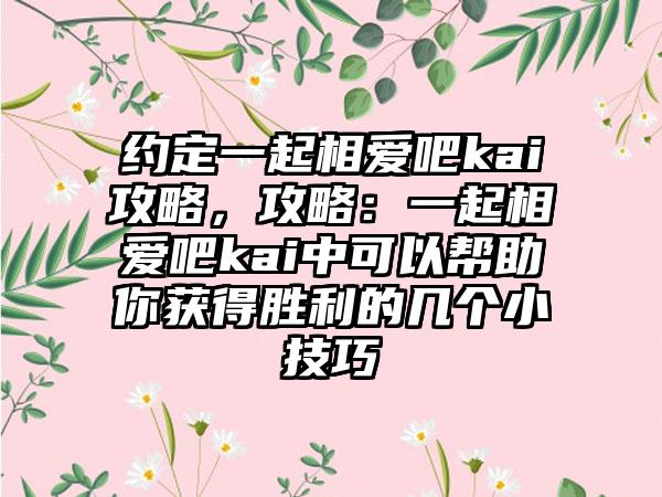约定一起相爱吧kai攻略，攻略：一起相爱吧kai中可以帮助你获得胜利的几个小技巧