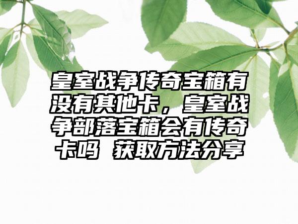 皇室战争传奇宝箱有没有其他卡，皇室战争部落宝箱会有传奇卡吗 获取方法分享