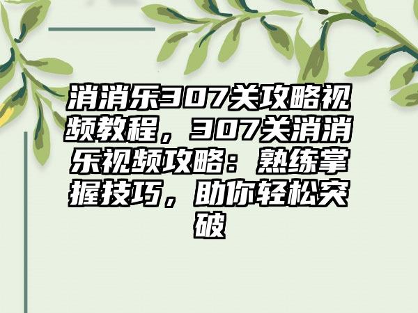 消消乐307关攻略视频教程，307关消消乐视频攻略：熟练掌握技巧，助你轻松突破