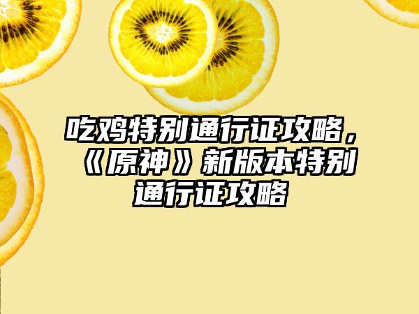 吃鸡特别通行证攻略，《原神》新版本特别通行证攻略