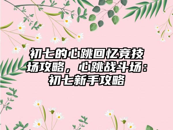 初七的心跳回忆竞技场攻略，心跳战斗场：初七新手攻略