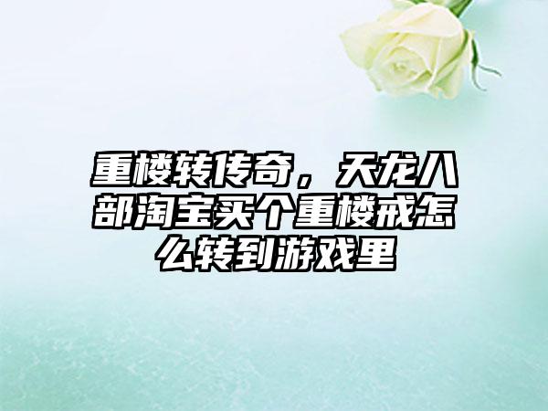 重楼转传奇，天龙八部淘宝买个重楼戒怎么转到游戏里