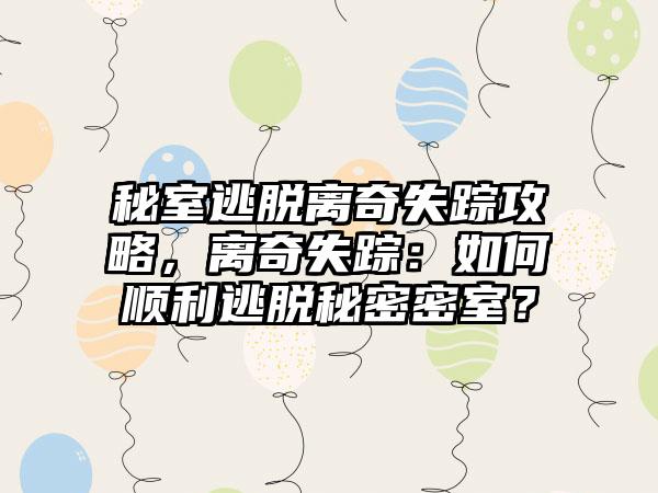 秘室逃脱离奇失踪攻略，离奇失踪：如何顺利逃脱秘密密室？