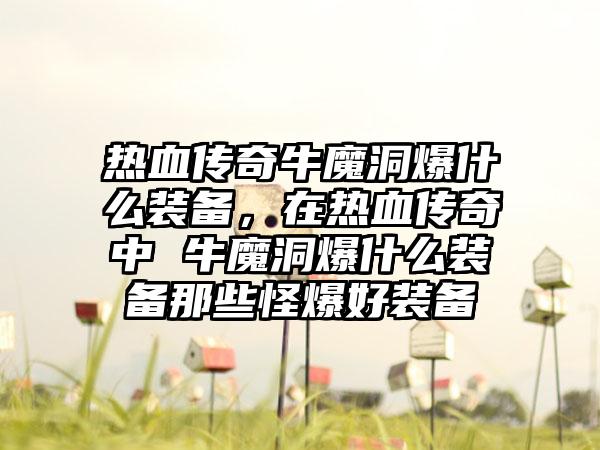 热血传奇牛魔洞爆什么装备，在热血传奇中 牛魔洞爆什么装备那些怪爆好装备