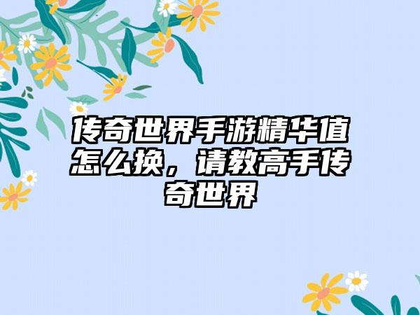 传奇世界手游精华值怎么换，请教高手传奇世界