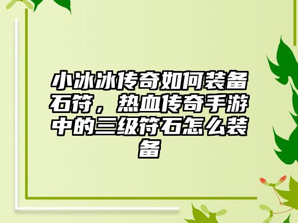 小冰冰传奇如何装备石符，热血传奇手游中的三级符石怎么装备