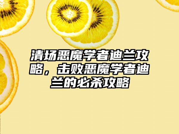 清场恶魔学者迪兰攻略，击败恶魔学者迪兰的必杀攻略