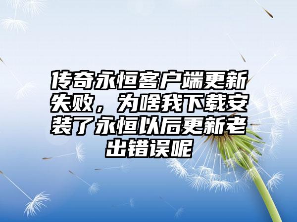 传奇永恒客户端更新失败，为啥我下载安装了永恒以后更新老出错误呢