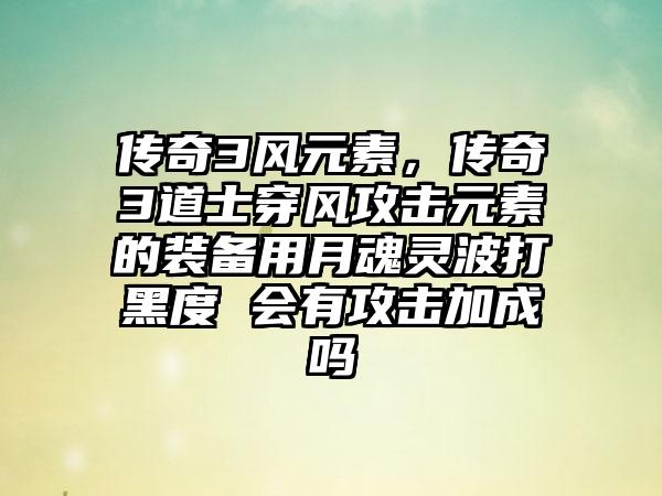 传奇3风元素，传奇3道士穿风攻击元素的装备用月魂灵波打黑度 会有攻击加成吗