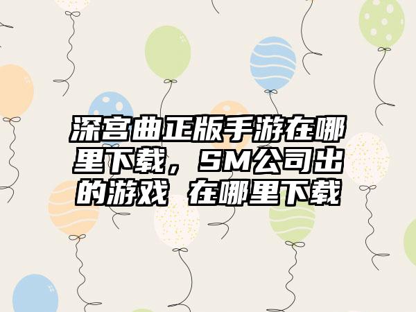 深宫曲正版手游在哪里下载，SM公司出的游戏 在哪里下载