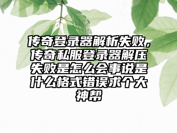 传奇登录器解析失败，传奇私服登录器解压失败是怎么会事说是什么格式错误求个大神帮