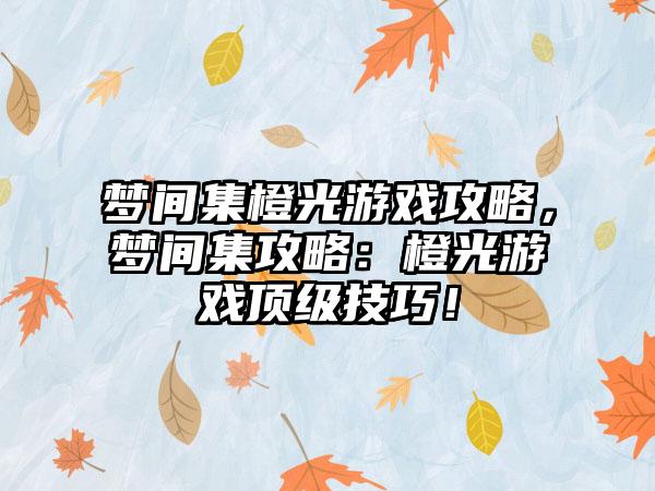 梦间集橙光游戏攻略，梦间集攻略：橙光游戏顶级技巧！