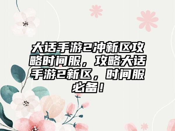 大话手游2冲新区攻略时间服，攻略大话手游2新区，时间服必备！