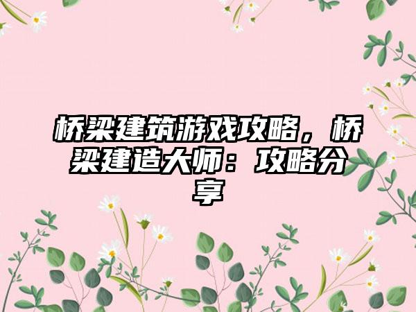 桥梁建筑游戏攻略，桥梁建造大师：攻略分享
