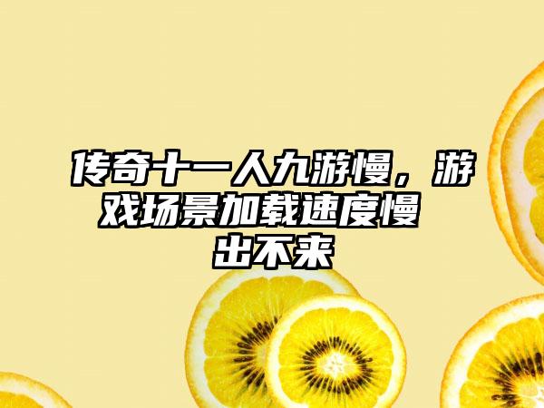 传奇十一人九游慢，游戏场景加载速度慢 出不来