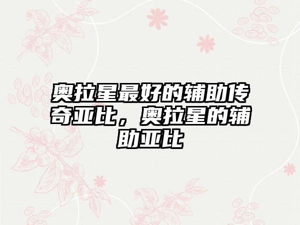 奥拉星最好的辅助传奇亚比，奥拉星的辅助亚比