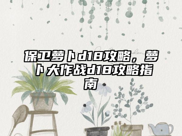 保卫萝卜d18攻略，萝卜大作战d18攻略指南