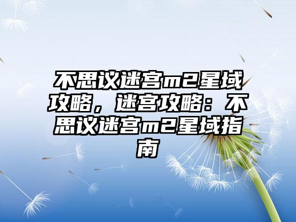 不思议迷宫m2星域攻略，迷宫攻略：不思议迷宫m2星域指南