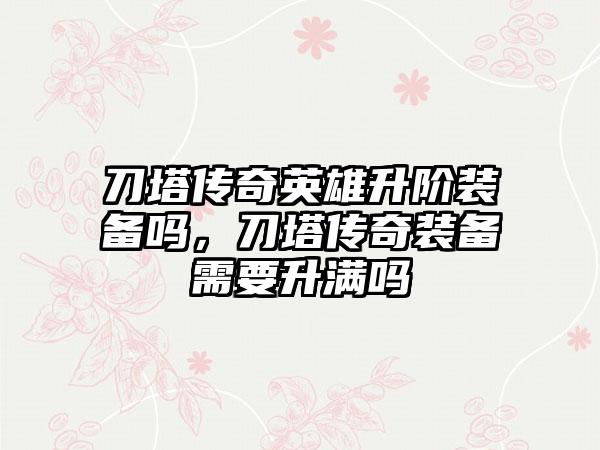 刀塔传奇英雄升阶装备吗，刀塔传奇装备需要升满吗