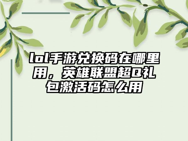 lol手游兑换码在哪里用，英雄联盟超Q礼包激活码怎么用