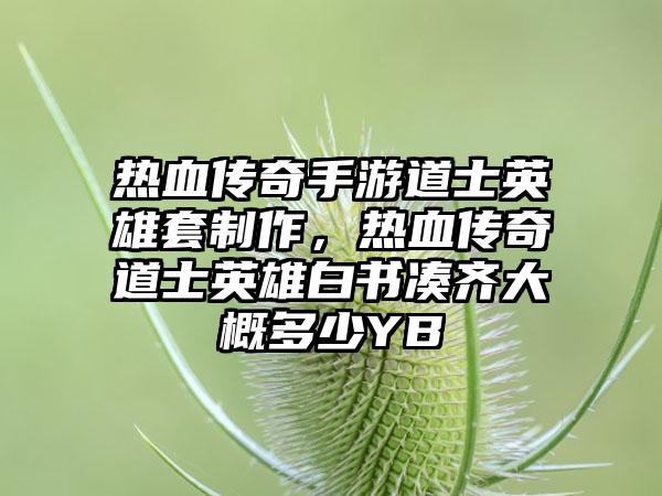 热血传奇手游道士英雄套制作，热血传奇道士英雄白书凑齐大概多少YB