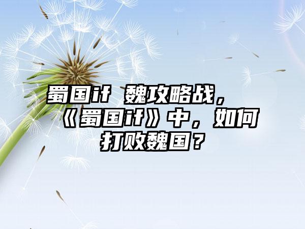 蜀国if 魏攻略战，《蜀国if》中，如何打败魏国？