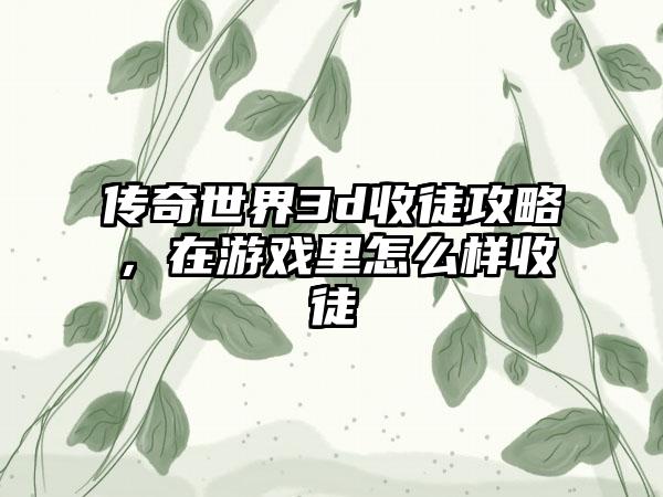 传奇世界3d收徒攻略，在游戏里怎么样收徒
