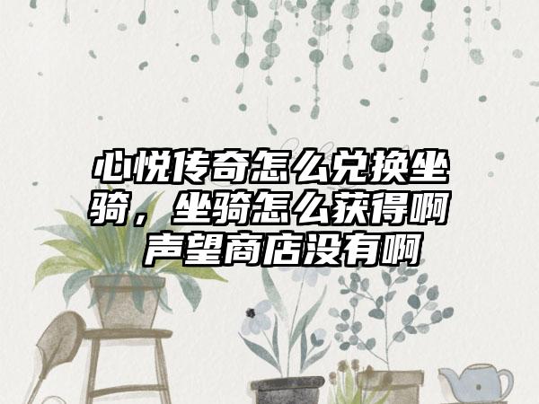 心悦传奇怎么兑换坐骑，坐骑怎么获得啊 声望商店没有啊