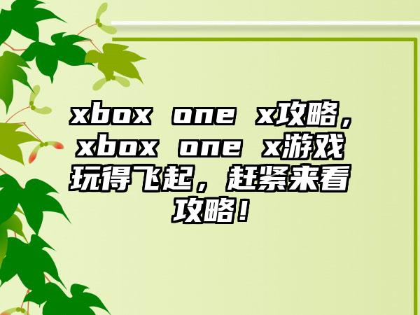 xbox one x攻略，xbox one x游戏玩得飞起，赶紧来看攻略！