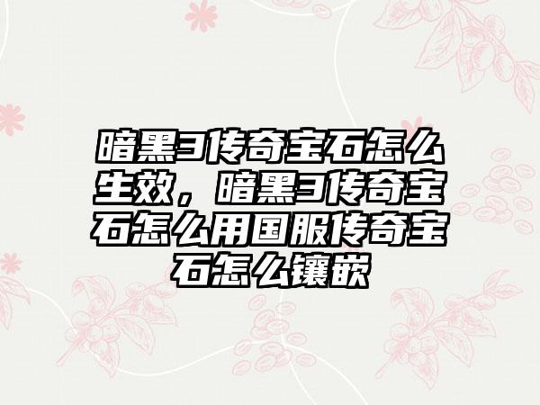 暗黑3传奇宝石怎么生效，暗黑3传奇宝石怎么用国服传奇宝石怎么镶嵌