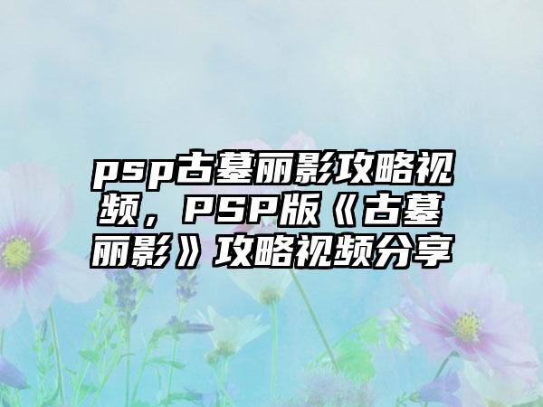 psp古墓丽影攻略视频，PSP版《古墓丽影》攻略视频分享