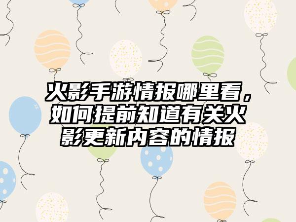 火影手游情报哪里看，如何提前知道有关火影更新内容的情报