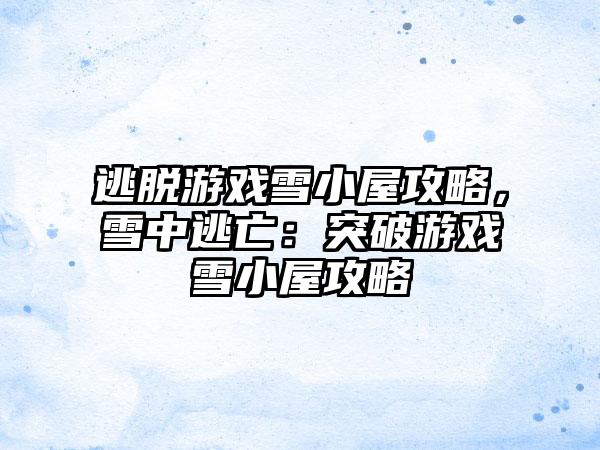 逃脱游戏雪小屋攻略，雪中逃亡：突破游戏雪小屋攻略