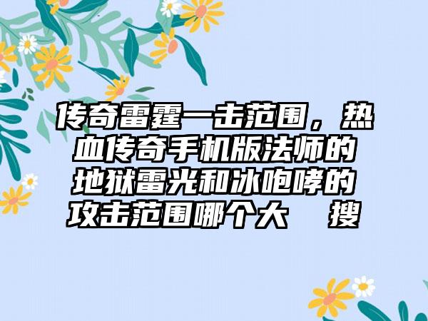 传奇雷霆一击范围，热血传奇手机版法师的地狱雷光和冰咆哮的攻击范围哪个大  搜