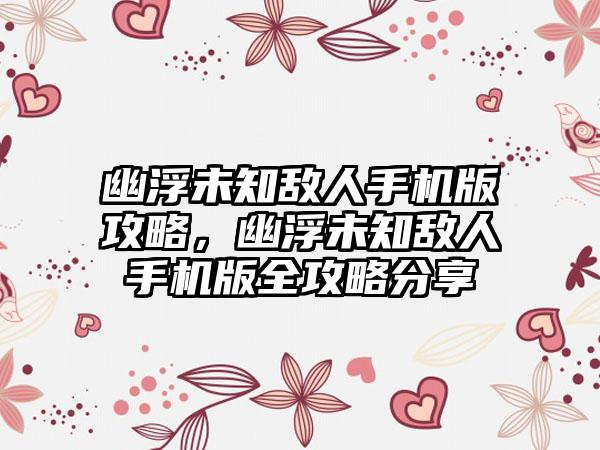 幽浮未知敌人手机版攻略，幽浮未知敌人手机版全攻略分享