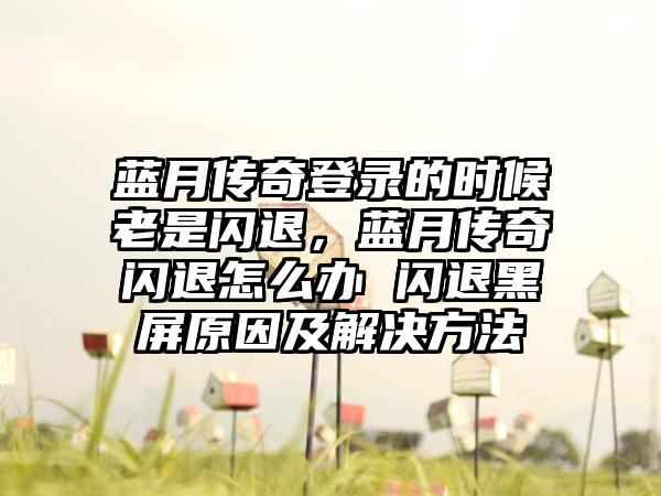 蓝月传奇登录的时候老是闪退，蓝月传奇闪退怎么办 闪退黑屏原因及解决方法