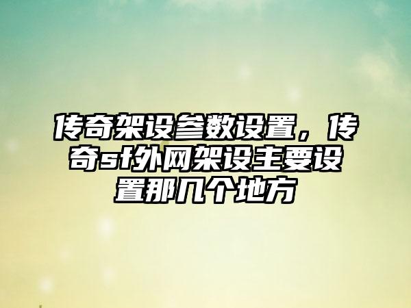 传奇架设参数设置，传奇sf外网架设主要设置那几个地方