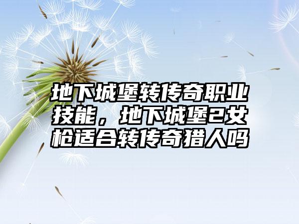 地下城堡转传奇职业技能，地下城堡2女枪适合转传奇猎人吗