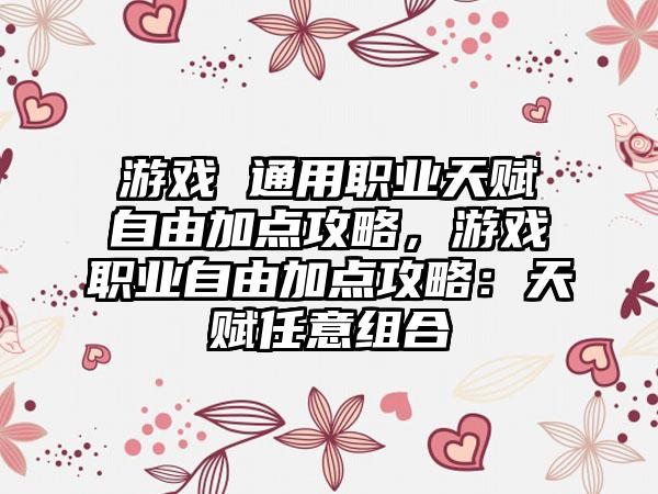 游戏 通用职业天赋自由加点攻略，游戏职业自由加点攻略：天赋任意组合