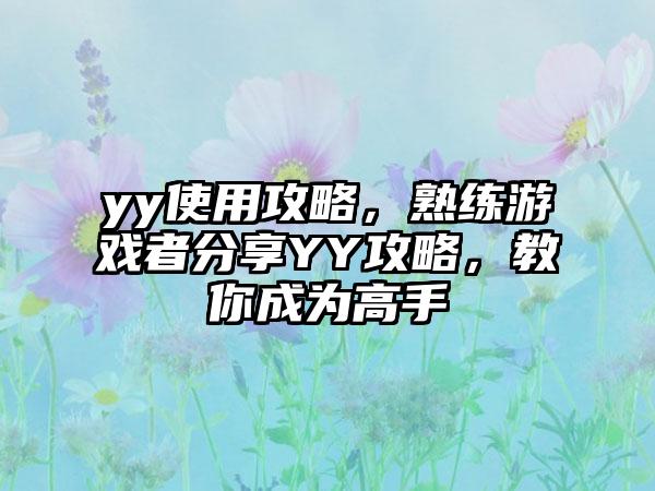 yy使用攻略，熟练游戏者分享YY攻略，教你成为高手