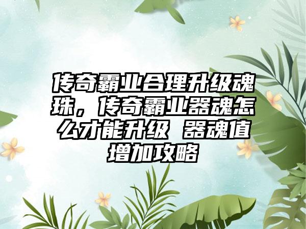 传奇霸业合理升级魂珠，传奇霸业器魂怎么才能升级 器魂值增加攻略