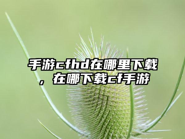 手游cfhd在哪里下载，在哪下载cf手游