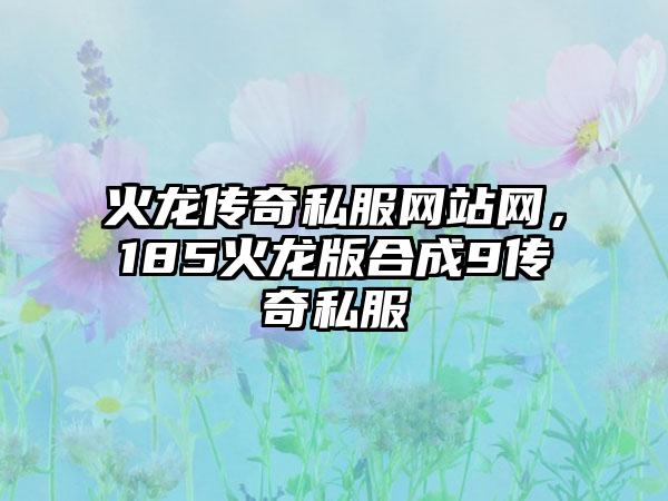 火龙传奇私服网站网，185火龙版合成9传奇私服