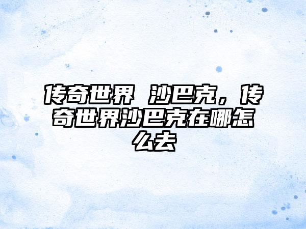 传奇世界 沙巴克，传奇世界沙巴克在哪怎么去