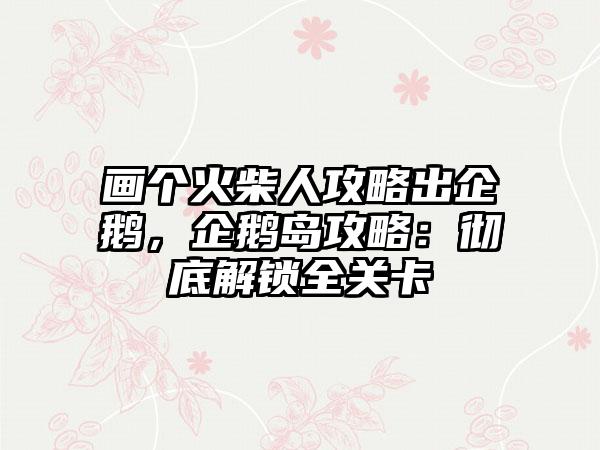 画个火柴人攻略出企鹅，企鹅岛攻略：彻底解锁全关卡
