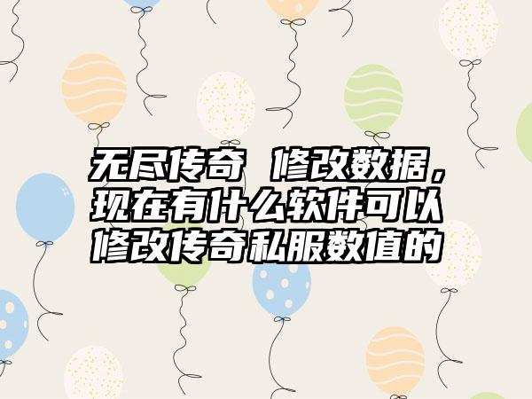 无尽传奇 修改数据，现在有什么软件可以修改传奇私服数值的
